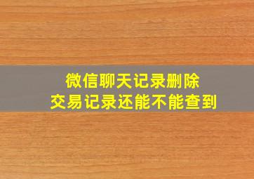 微信聊天记录删除 交易记录还能不能查到